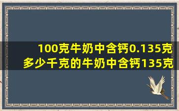 100克牛奶中含钙0.135克 多少千克的牛奶中含钙135克